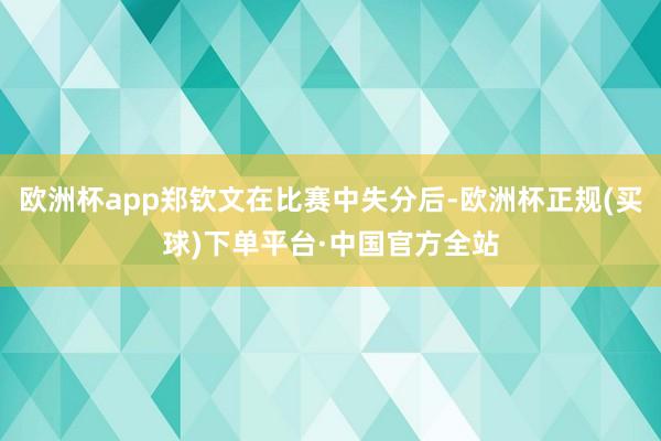 欧洲杯app郑钦文在比赛中失分后-欧洲杯正规(买球)下单平台·中国官方全站