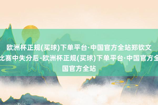 欧洲杯正规(买球)下单平台·中国官方全站郑钦文在比赛中失分后-欧洲杯正规(买球)下单平台·中国官方全站