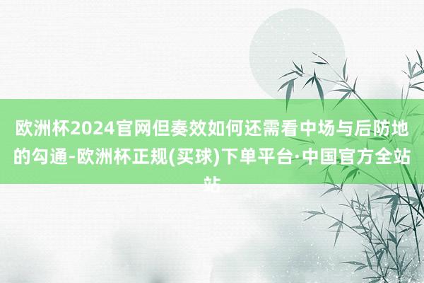 欧洲杯2024官网但奏效如何还需看中场与后防地的勾通-欧洲杯正规(买球)下单平台·中国官方全站