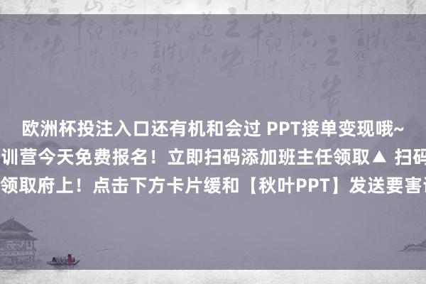 欧洲杯投注入口还有机和会过 PPT接单变现哦~秋叶 PPT 3 天实战集训营今天免费报名！立即扫码添加班主任领取▲ 扫码添加班主任上课、领取府上！点击下方卡片缓和【秋叶PPT】发送要害词【6】得到更多优质学习账号-欧洲杯正规(买球)下单平台·中国官方全站