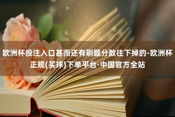 欧洲杯投注入口甚而还有刷题分数往下掉的-欧洲杯正规(买球)下单平台·中国官方全站