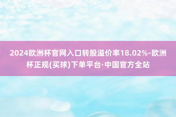 2024欧洲杯官网入口转股溢价率18.02%-欧洲杯正规(买球)下单平台·中国官方全站