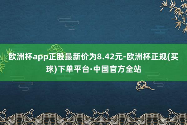 欧洲杯app正股最新价为8.42元-欧洲杯正规(买球)下单平台·中国官方全站