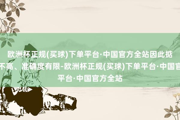 欧洲杯正规(买球)下单平台·中国官方全站因此掂量遵循不高、准确度有限-欧洲杯正规(买球)下单平台·中国官方全站