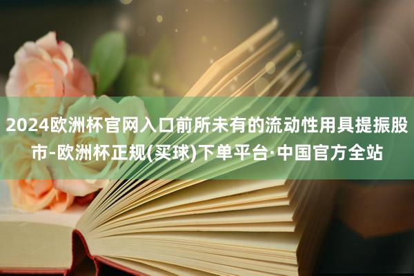 2024欧洲杯官网入口前所未有的流动性用具提振股市-欧洲杯正规(买球)下单平台·中国官方全站