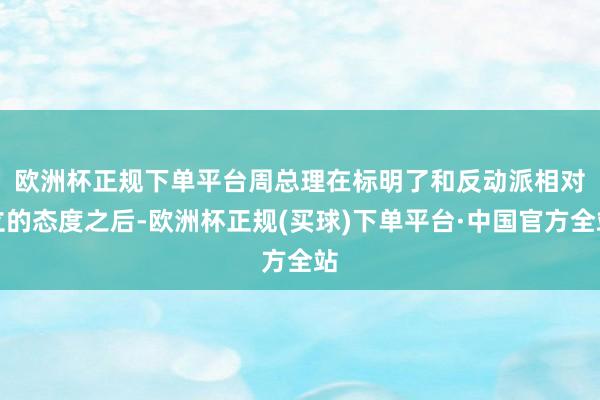 欧洲杯正规下单平台周总理　　在标明了和反动派相对立的态度之后-欧洲杯正规(买球)下单平台·中国官方全站