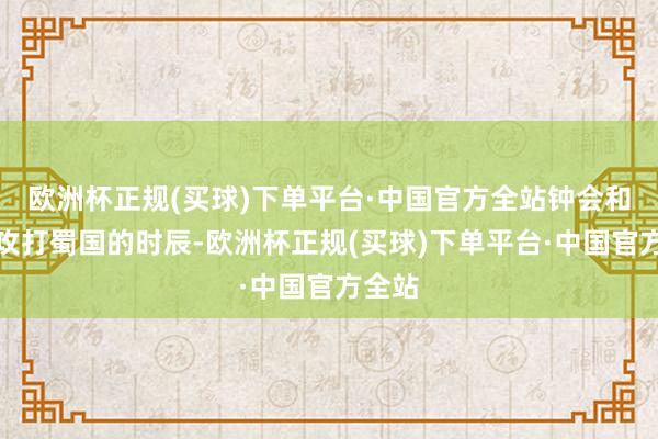 欧洲杯正规(买球)下单平台·中国官方全站钟会和邓艾攻打蜀国的时辰-欧洲杯正规(买球)下单平台·中国官方全站