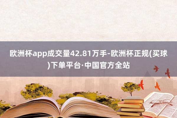 欧洲杯app成交量42.81万手-欧洲杯正规(买球)下单平台·中国官方全站