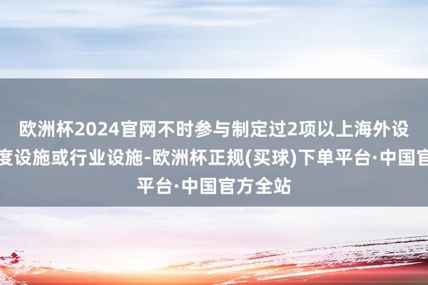 欧洲杯2024官网不时参与制定过2项以上海外设施、国度设施或行业设施-欧洲杯正规(买球)下单平台·中国官方全站