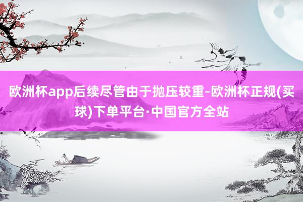 欧洲杯app后续尽管由于抛压较重-欧洲杯正规(买球)下单平台·中国官方全站