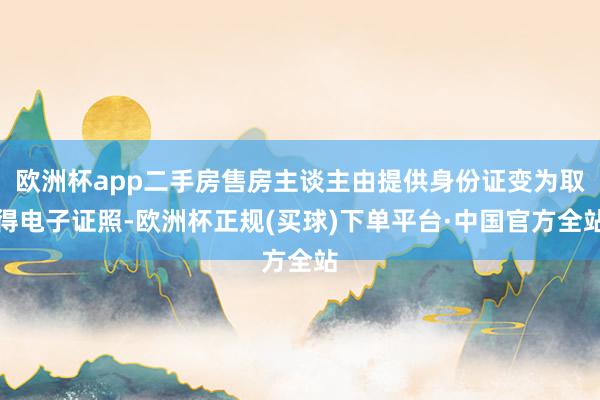 欧洲杯app二手房售房主谈主由提供身份证变为取得电子证照-欧洲杯正规(买球)下单平台·中国官方全站