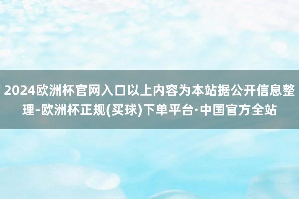 2024欧洲杯官网入口以上内容为本站据公开信息整理-欧洲杯正规(买球)下单平台·中国官方全站