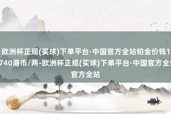 欧洲杯正规(买球)下单平台·中国官方全站铂金价钱11740港币/两-欧洲杯正规(买球)下单平台·中国官方全站