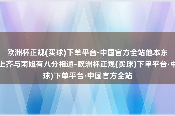 欧洲杯正规(买球)下单平台·中国官方全站他本东谈主在造型上齐与雨姐有八分相通-欧洲杯正规(买球)下单平台·中国官方全站