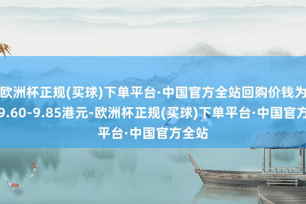 欧洲杯正规(买球)下单平台·中国官方全站回购价钱为每股9.60-9.85港元-欧洲杯正规(买球)下单平台·中国官方全站