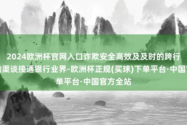 2024欧洲杯官网入口诈欺安全高效及及时的跨行数据传输渠谈接通银行业界-欧洲杯正规(买球)下单平台·中国官方全站