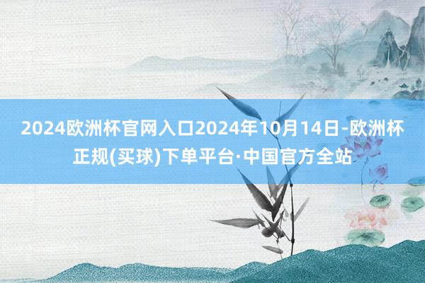 2024欧洲杯官网入口2024年10月14日-欧洲杯正规(买球)下单平台·中国官方全站