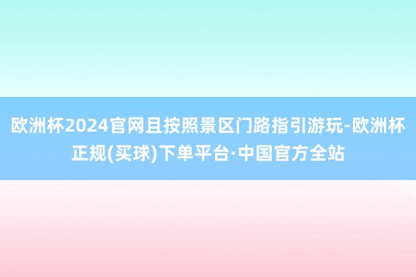 欧洲杯2024官网且按照景区门路指引游玩-欧洲杯正规(买球)下单平台·中国官方全站