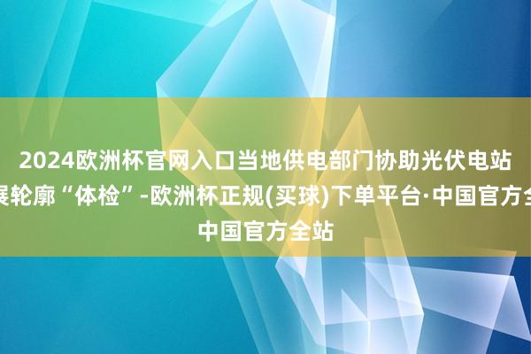 2024欧洲杯官网入口当地供电部门协助光伏电站开展轮廓“体检”-欧洲杯正规(买球)下单平台·中国官方全站