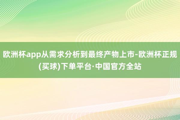 欧洲杯app从需求分析到最终产物上市-欧洲杯正规(买球)下单平台·中国官方全站