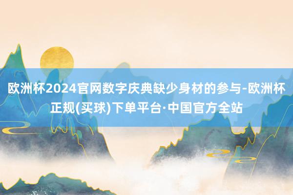 欧洲杯2024官网数字庆典缺少身材的参与-欧洲杯正规(买球)下单平台·中国官方全站