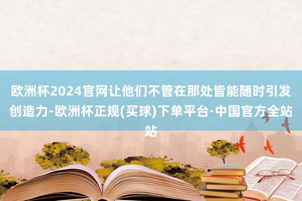 欧洲杯2024官网让他们不管在那处皆能随时引发创造力-欧洲杯正规(买球)下单平台·中国官方全站