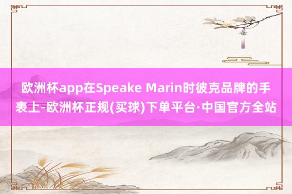 欧洲杯app在Speake Marin时彼克品牌的手表上-欧洲杯正规(买球)下单平台·中国官方全站