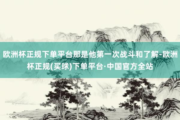 欧洲杯正规下单平台那是他第一次战斗和了解-欧洲杯正规(买球)下单平台·中国官方全站