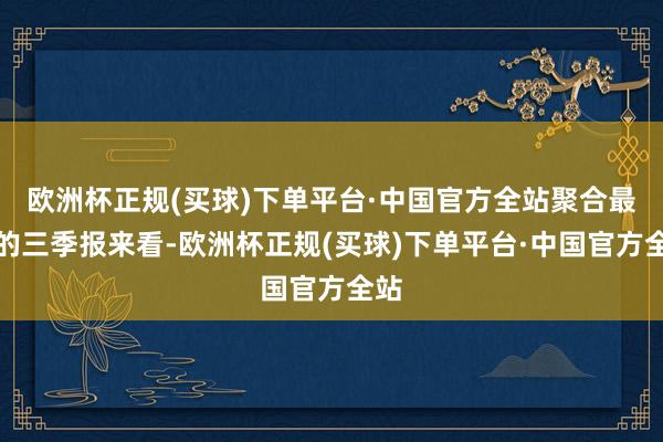 欧洲杯正规(买球)下单平台·中国官方全站聚合最新的三季报来看-欧洲杯正规(买球)下单平台·中国官方全站