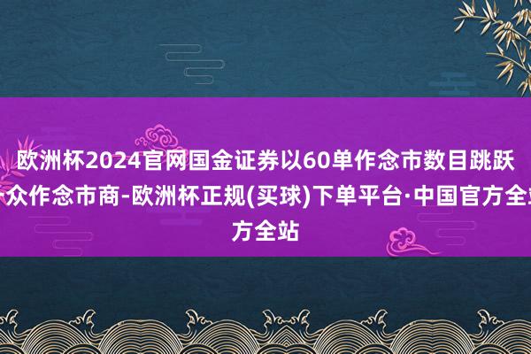 欧洲杯2024官网国金证券以60单作念市数目跳跃一众作念市商-欧洲杯正规(买球)下单平台·中国官方全站