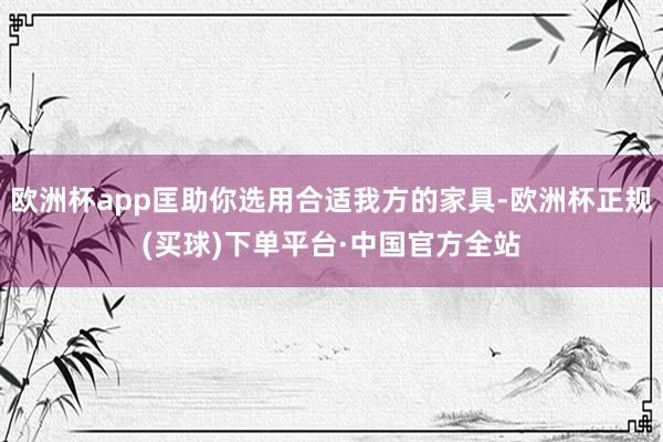 欧洲杯app匡助你选用合适我方的家具-欧洲杯正规(买球)下单平台·中国官方全站