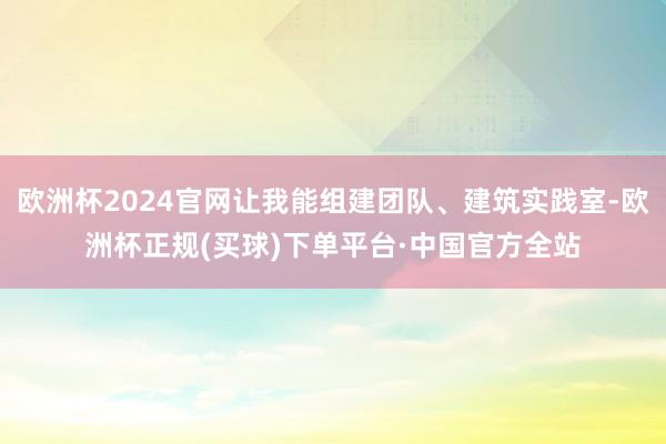 欧洲杯2024官网让我能组建团队、建筑实践室-欧洲杯正规(买球)下单平台·中国官方全站