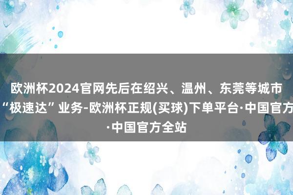 欧洲杯2024官网先后在绍兴、温州、东莞等城市上线“极速达”业务-欧洲杯正规(买球)下单平台·中国官方全站