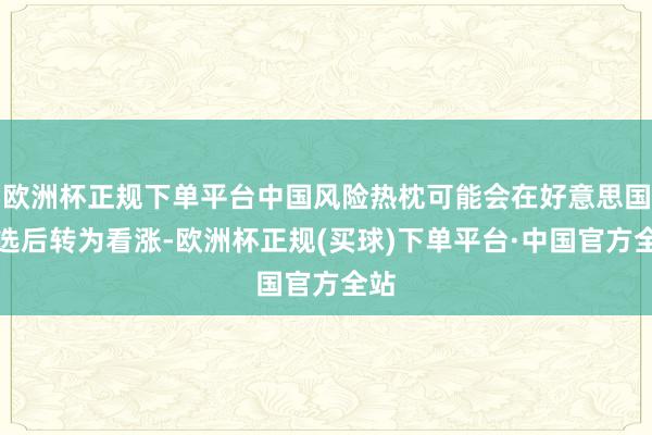 欧洲杯正规下单平台中国风险热枕可能会在好意思国大选后转为看涨-欧洲杯正规(买球)下单平台·中国官方全站