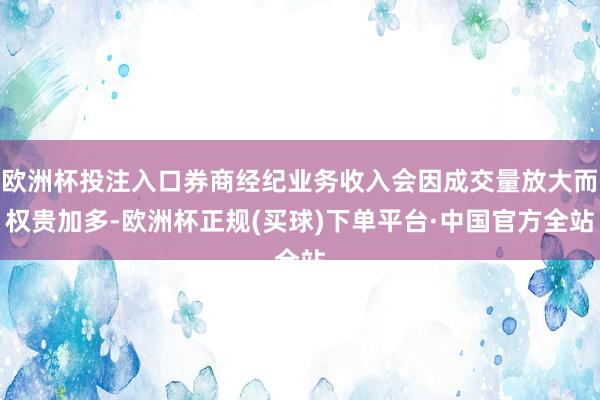 欧洲杯投注入口券商经纪业务收入会因成交量放大而权贵加多-欧洲杯正规(买球)下单平台·中国官方全站