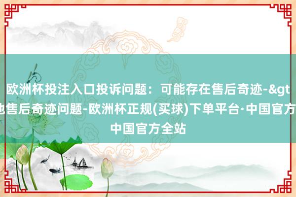 欧洲杯投注入口投诉问题：可能存在售后奇迹->其他售后奇迹问题-欧洲杯正规(买球)下单平台·中国官方全站