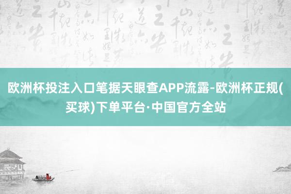 欧洲杯投注入口笔据天眼查APP流露-欧洲杯正规(买球)下单平台·中国官方全站