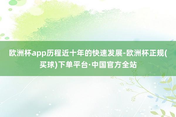 欧洲杯app　　历程近十年的快速发展-欧洲杯正规(买球)下单平台·中国官方全站