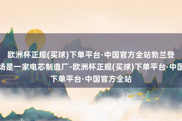 欧洲杯正规(买球)下单平台·中国官方全站勃兰登堡州的工场是一家电芯制造厂-欧洲杯正规(买球)下单平台·中国官方全站