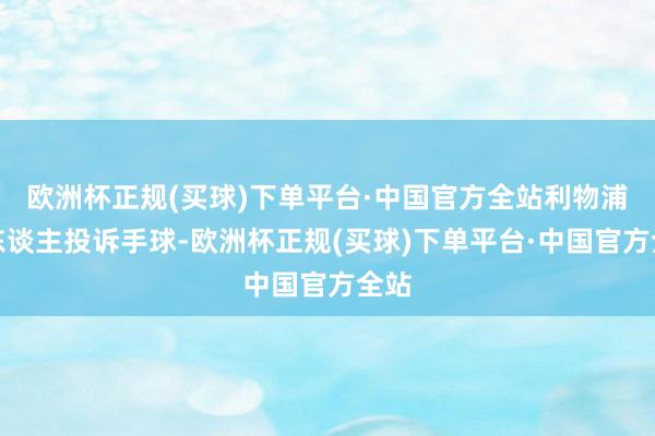 欧洲杯正规(买球)下单平台·中国官方全站利物浦多东谈主投诉手球-欧洲杯正规(买球)下单平台·中国官方全站