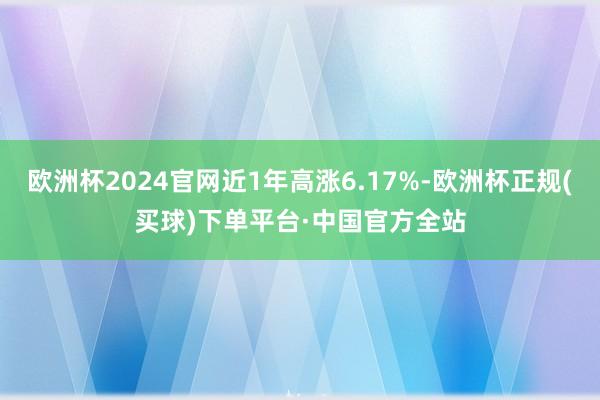 欧洲杯2024官网近1年高涨6.17%-欧洲杯正规(买球)下单平台·中国官方全站