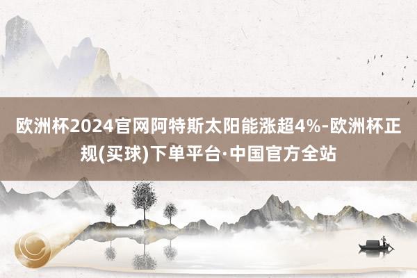 欧洲杯2024官网阿特斯太阳能涨超4%-欧洲杯正规(买球)下单平台·中国官方全站