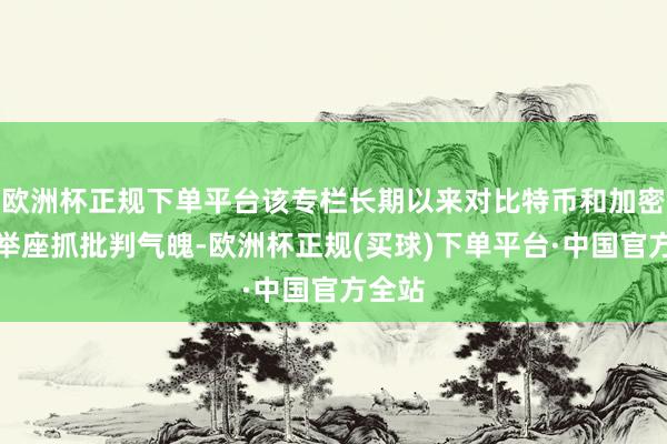 欧洲杯正规下单平台该专栏长期以来对比特币和加密货币举座抓批判气魄-欧洲杯正规(买球)下单平台·中国官方全站