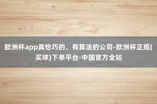 欧洲杯app真恰巧的、有算法的公司-欧洲杯正规(买球)下单平台·中国官方全站