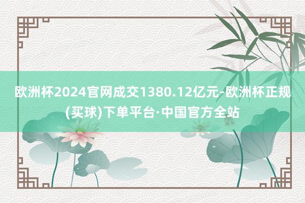 欧洲杯2024官网成交1380.12亿元-欧洲杯正规(买球)下单平台·中国官方全站