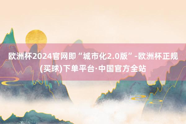 欧洲杯2024官网即“城市化2.0版”-欧洲杯正规(买球)下单平台·中国官方全站