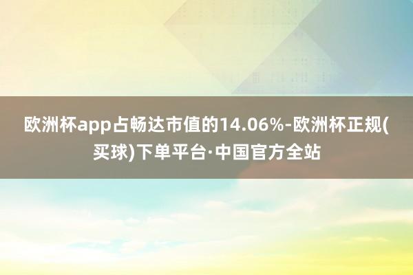 欧洲杯app占畅达市值的14.06%-欧洲杯正规(买球)下单平台·中国官方全站