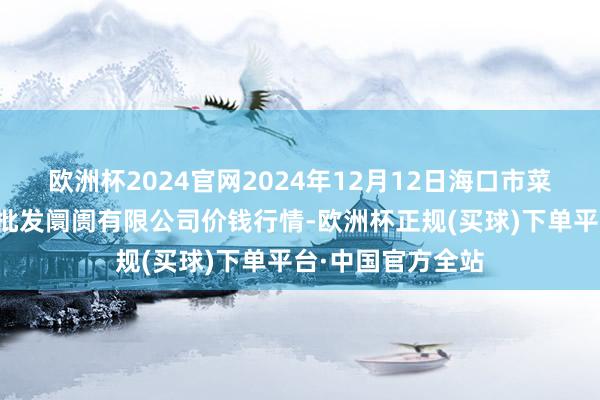 欧洲杯2024官网2024年12月12日海口市菜篮子江楠农家具批发阛阓有限公司价钱行情-欧洲杯正规(买球)下单平台·中国官方全站