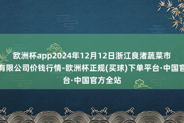 欧洲杯app2024年12月12日浙江良渚蔬菜市集建造有限公司价钱行情-欧洲杯正规(买球)下单平台·中国官方全站