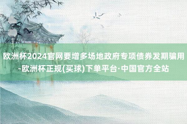 欧洲杯2024官网要增多场地政府专项债券发期骗用-欧洲杯正规(买球)下单平台·中国官方全站